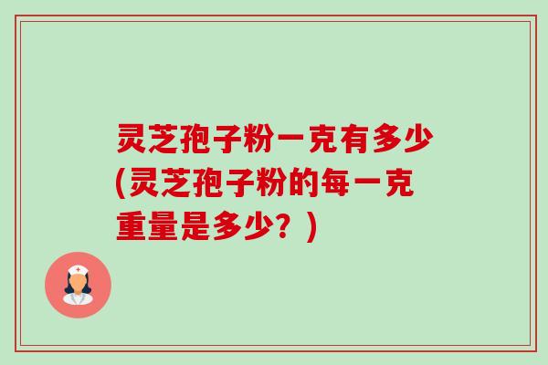 灵芝孢子粉一克有多少(灵芝孢子粉的每一克重量是多少？)-第1张图片-卓越灵芝孢子粉