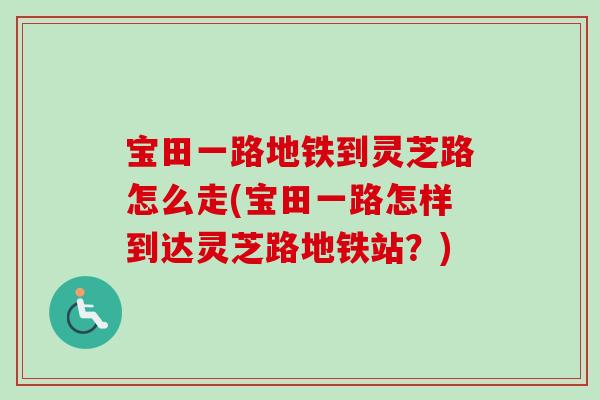 宝田一路地铁到灵芝路怎么走(宝田一路怎样到达灵芝路地铁站?)-第1张图片-卓越灵芝孢子粉 宝田一路地铁到灵芝路怎么走(宝田一路怎样到达灵芝路地铁站?)-第1张图片-卓越灵芝孢子粉