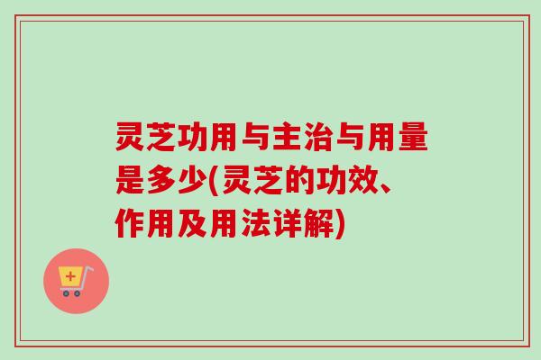灵芝功用与主治与用量是多少(灵芝的功效、作用及用法详解)-第1张图片-卓越灵芝孢子粉 灵芝功用与主治与用量是多少(灵芝的功效、作用及用法详解)-第1张图片-卓越灵芝孢子粉