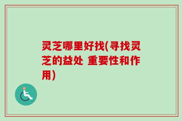 灵芝哪里好找(寻找灵芝的益处 重要性和作用)-第1张图片-卓越灵芝孢子粉 灵芝哪里好找(寻找灵芝的益处 重要性和作用)-第1张图片-卓越灵芝孢子粉