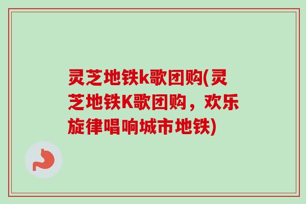 灵芝地铁k歌团购(灵芝地铁K歌团购，欢乐旋律唱响城市地铁)-第1张图片-卓越灵芝孢子粉