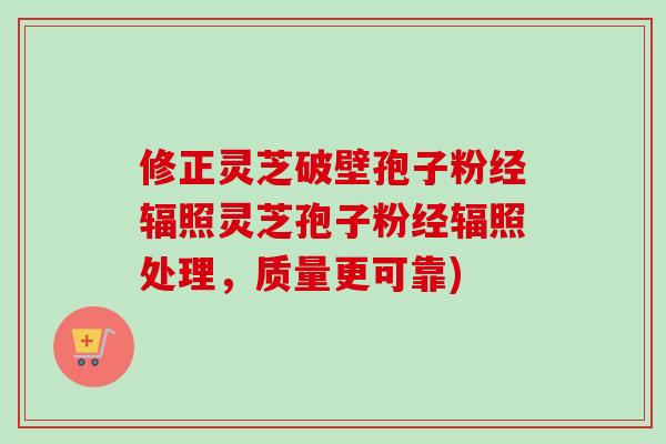 修正灵芝破壁孢子粉经辐照灵芝孢子粉经辐照处理,质量更可靠)-第1张图片-卓越灵芝孢子粉 修正灵芝破壁孢子粉经辐照灵芝孢子粉经辐照处理,质量更可靠)-第1张图片-卓越灵芝孢子粉