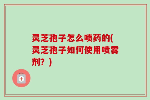 灵芝孢子怎么喷药的(灵芝孢子如何使用喷雾剂?)-第1张图片-卓越灵芝孢子粉 灵芝孢子怎么喷药的(灵芝孢子如何使用喷雾剂?)-第1张图片-卓越灵芝孢子粉