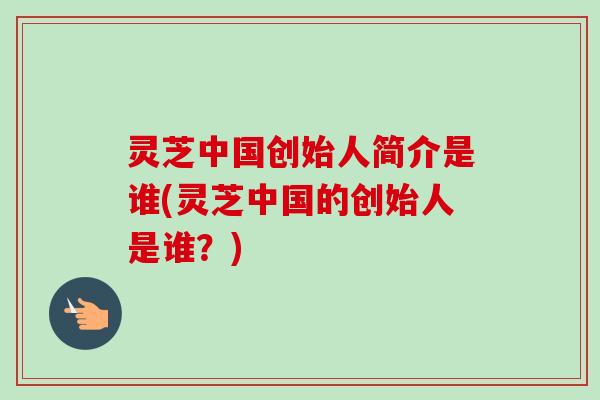 灵芝中国创始人简介是谁(灵芝中国的创始人是谁?)-第1张图片-卓越灵芝孢子粉 灵芝中国创始人简介是谁(灵芝中国的创始人是谁?)-第1张图片-卓越灵芝孢子粉