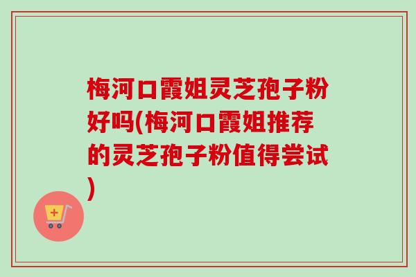 梅河口霞姐灵芝孢子粉好吗(梅河口霞姐推荐的灵芝孢子粉值得尝试)-第1张图片-卓越灵芝孢子粉 梅河口霞姐灵芝孢子粉好吗(梅河口霞姐推荐的灵芝孢子粉值得尝试)-第1张图片-卓越灵芝孢子粉