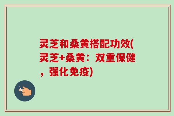 灵芝和桑黄搭配功效(灵芝+桑黄:双重保健,强化免疫)-第1张图片-卓越灵芝孢子粉 灵芝和桑黄搭配功效(灵芝+桑黄:双重保健,强化免疫)-第1张图片-卓越灵芝孢子粉