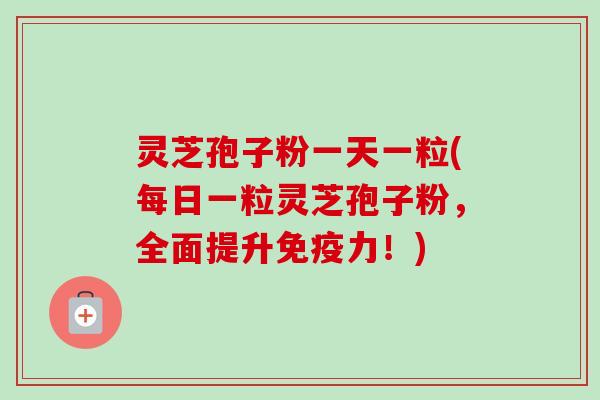 灵芝孢子粉一天一粒(每日一粒灵芝孢子粉,全面提升免疫力!)-第1张图片-卓越灵芝孢子粉 灵芝孢子粉一天一粒(每日一粒灵芝孢子粉,全面提升免疫力!)-第1张图片-卓越灵芝孢子粉