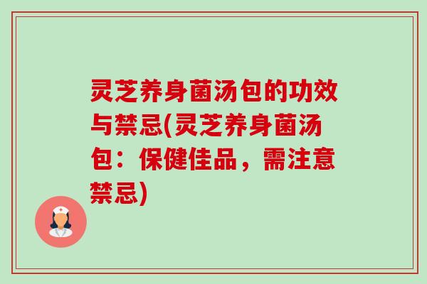 灵芝养身菌汤包的功效与禁忌(灵芝养身菌汤包:保健佳品,需注意禁忌)-第1张图片-卓越灵芝孢子粉 灵芝养身菌汤包的功效与禁忌(灵芝养身菌汤包:保健佳品,需注意禁忌)-第1张图片-卓越灵芝孢子粉