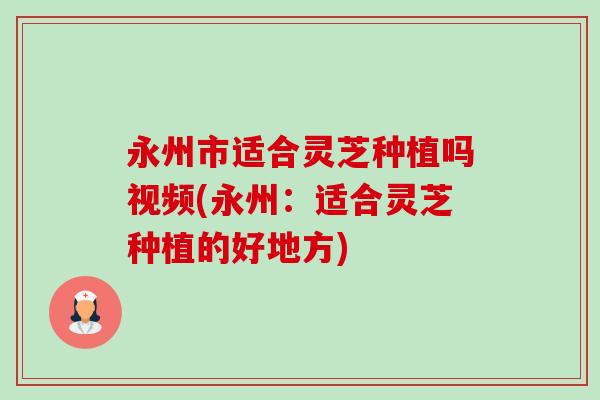 永州市适合灵芝种植吗视频(永州:适合灵芝种植的好地方)-第1张图片-卓越灵芝孢子粉 永州市适合灵芝种植吗视频(永州:适合灵芝种植的好地方)-第1张图片-卓越灵芝孢子粉