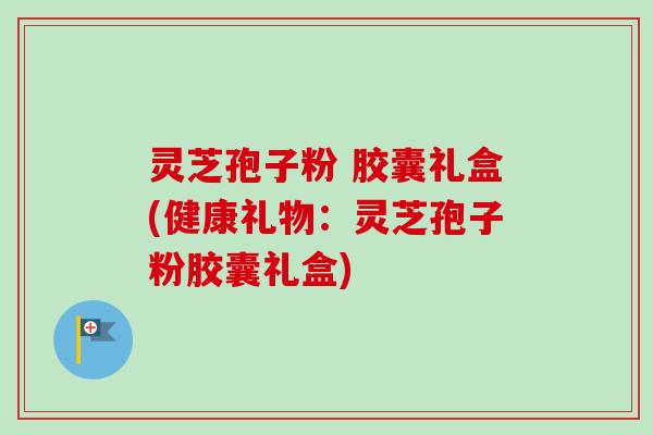 灵芝孢子粉 胶囊礼盒(健康礼物：灵芝孢子粉胶囊礼盒)-第1张图片-卓越灵芝孢子粉