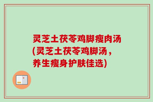 灵芝土茯苓鸡脚瘦肉汤(灵芝土茯苓鸡脚汤,养生瘦身护肤佳选)-第1张图片-卓越灵芝孢子粉 灵芝土茯苓鸡脚瘦肉汤(灵芝土茯苓鸡脚汤,养生瘦身护肤佳选)-第1张图片-卓越灵芝孢子粉