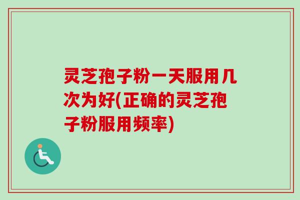 灵芝孢子粉一天服用几次为好(正确的灵芝孢子粉服用频率)-第1张图片-卓越灵芝孢子粉