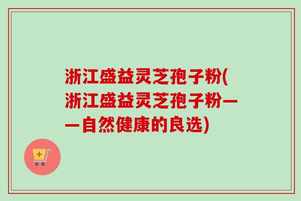 浙江盛益灵芝孢子粉(浙江盛益灵芝孢子粉——自然健康的良选)-第1张图片-卓越灵芝孢子粉