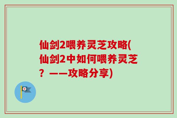 仙剑2喂养灵芝攻略(仙剑2中如何喂养灵芝?——攻略分享)-第1张图片-卓越灵芝孢子粉 仙剑2喂养灵芝攻略(仙剑2中如何喂养灵芝?——攻略分享)-第1张图片-卓越灵芝孢子粉