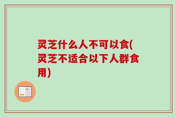 灵芝什么人不可以食(灵芝不适合以下人群食用)-第1张图片-卓越灵芝孢子粉 灵芝什么人不可以食(灵芝不适合以下人群食用)-第1张图片-卓越灵芝孢子粉