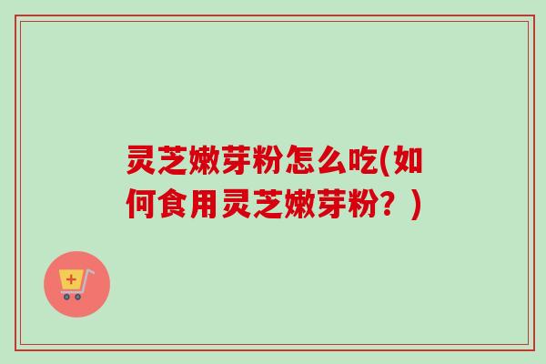 灵芝嫩芽粉怎么吃(如何食用灵芝嫩芽粉?)-第1张图片-卓越灵芝孢子粉 灵芝嫩芽粉怎么吃(如何食用灵芝嫩芽粉?)-第1张图片-卓越灵芝孢子粉