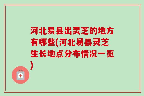 河北易县出灵芝的地方有哪些(河北易县灵芝生长地点分布情况一览)-第1张图片-卓越灵芝孢子粉