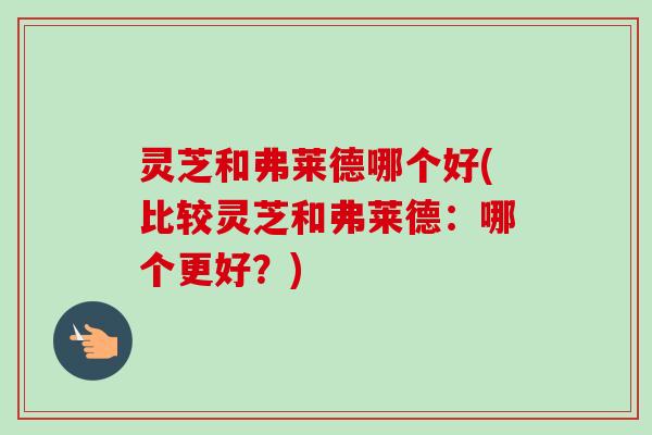灵芝和弗莱德哪个好(比较灵芝和弗莱德:哪个更好?)-第1张图片-卓越灵芝孢子粉 灵芝和弗莱德哪个好(比较灵芝和弗莱德:哪个更好?)-第1张图片-卓越灵芝孢子粉