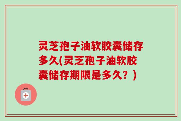 灵芝孢子油软胶囊储存多久(灵芝孢子油软胶囊储存期限是多久？)-第1张图片-卓越灵芝孢子粉