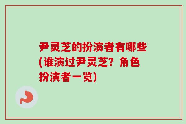 尹灵芝的扮演者有哪些(谁演过尹灵芝？角色扮演者一览)-第1张图片-卓越灵芝孢子粉