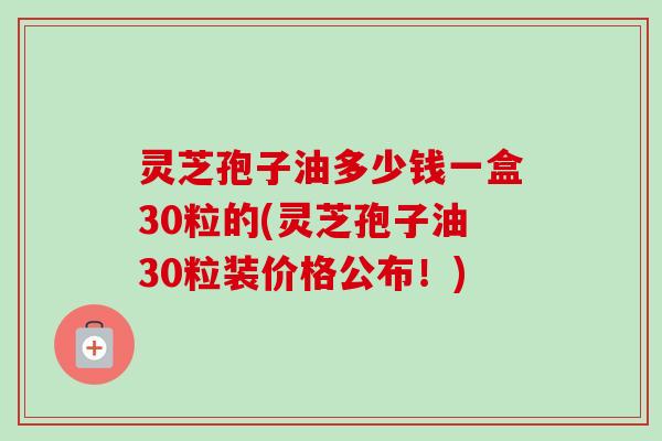 灵芝孢子油多少钱一盒30粒的(灵芝孢子油30粒装价格公布!)-第1张图片-卓越灵芝孢子粉 灵芝孢子油多少钱一盒30粒的(灵芝孢子油30粒装价格公布!)-第1张图片-卓越灵芝孢子粉