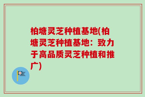 柏塘灵芝种植基地(柏塘灵芝种植基地：致力于高品质灵芝种植和推广)-第1张图片-卓越灵芝孢子粉