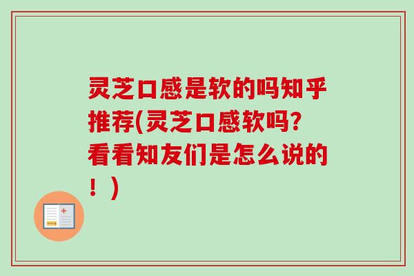 灵芝口感是软的吗知乎推荐(灵芝口感软吗？看看知友们是怎么说的！)-第1张图片-卓越灵芝孢子粉