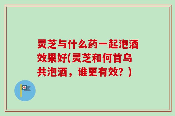 灵芝与什么药一起泡酒效果好(灵芝和何首乌共泡酒,谁更有效?)-第1张图片-卓越灵芝孢子粉 灵芝与什么药一起泡酒效果好(灵芝和何首乌共泡酒,谁更有效?)-第1张图片-卓越灵芝孢子粉