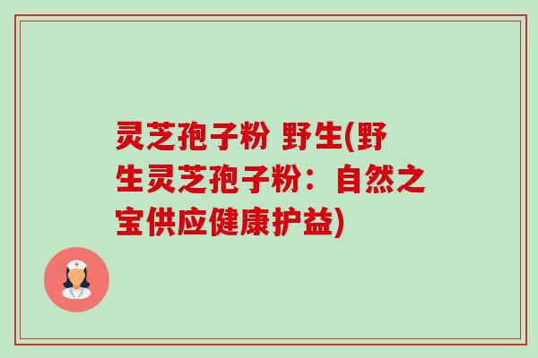 灵芝孢子粉 野生(野生灵芝孢子粉：自然之宝供应健康护益)-第1张图片-卓越灵芝孢子粉