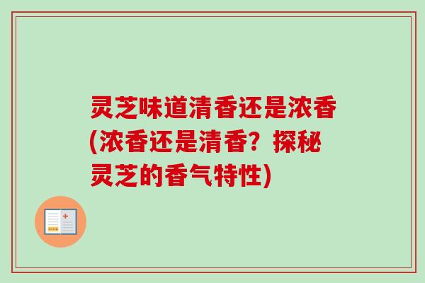 灵芝味道清香还是浓香(浓香还是清香?探秘灵芝的香气特性)-第1张图片-卓越灵芝孢子粉 灵芝味道清香还是浓香(浓香还是清香?探秘灵芝的香气特性)-第1张图片-卓越灵芝孢子粉
