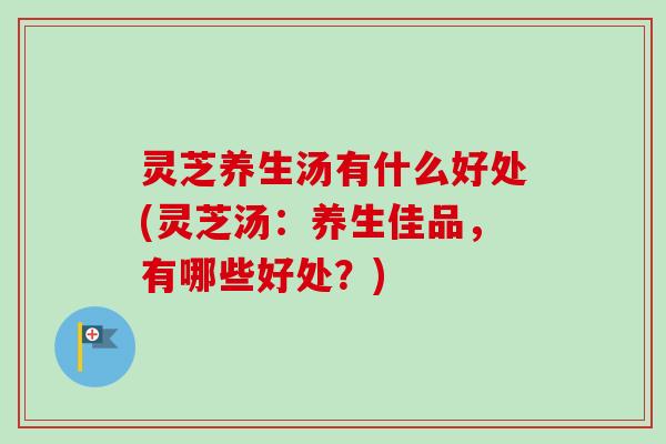 灵芝养生汤有什么好处(灵芝汤:养生佳品,有哪些好处?)-第1张图片-卓越灵芝孢子粉 灵芝养生汤有什么好处(灵芝汤:养生佳品,有哪些好处?)-第1张图片-卓越灵芝孢子粉