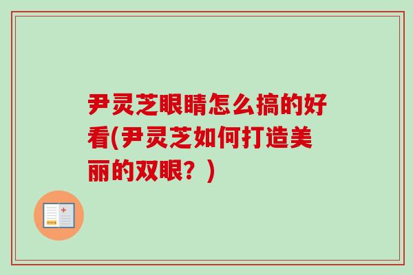 尹灵芝眼睛怎么搞的好看(尹灵芝如何打造美丽的双眼?)-第1张图片-卓越灵芝孢子粉 尹灵芝眼睛怎么搞的好看(尹灵芝如何打造美丽的双眼?)-第1张图片-卓越灵芝孢子粉