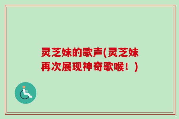 灵芝妹的歌声(灵芝妹再次展现神奇歌喉！)-第1张图片-卓越灵芝孢子粉