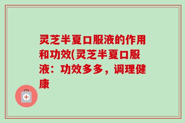 灵芝半夏口服液的作用和功效(灵芝半夏口服液：功效多多，调理健康-第1张图片-卓越灵芝孢子粉