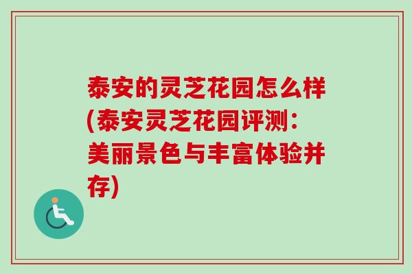 泰安的灵芝花园怎么样(泰安灵芝花园评测：美丽景色与丰富体验并存)-第1张图片-卓越灵芝孢子粉