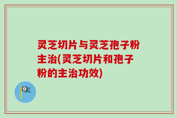 灵芝切片与灵芝孢子粉主治(灵芝切片和孢子粉的主治功效)-第1张图片-卓越灵芝孢子粉 灵芝切片与灵芝孢子粉主治(灵芝切片和孢子粉的主治功效)-第1张图片-卓越灵芝孢子粉