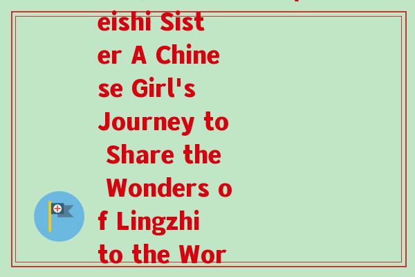 灵芝妹子英语翻译(Reishi Sister A Chinese Girl's Journey to Share the Wonders of Lingzhi to the World)-第1张图片-卓越灵芝孢子粉 灵芝妹子英语翻译(Reishi Sister A Chinese Girl's Journey to Share the Wonders of Lingzhi to the World)-第1张图片-卓越灵芝孢子粉