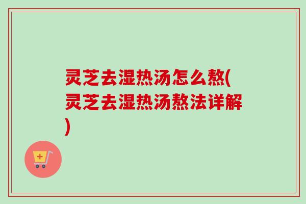 灵芝去湿热汤怎么熬(灵芝去湿热汤熬法详解)-第1张图片-卓越灵芝孢子粉 灵芝去湿热汤怎么熬(灵芝去湿热汤熬法详解)-第1张图片-卓越灵芝孢子粉