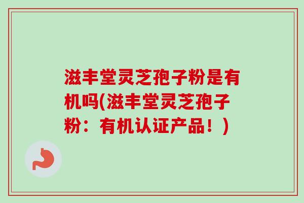 滋丰堂灵芝孢子粉是有机吗(滋丰堂灵芝孢子粉:有机认证产品!)-第1张图片-卓越灵芝孢子粉 滋丰堂灵芝孢子粉是有机吗(滋丰堂灵芝孢子粉:有机认证产品!)-第1张图片-卓越灵芝孢子粉
