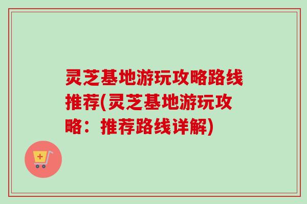 灵芝基地游玩攻略路线推荐(灵芝基地游玩攻略:推荐路线详解)-第1张图片-卓越灵芝孢子粉 灵芝基地游玩攻略路线推荐(灵芝基地游玩攻略:推荐路线详解)-第1张图片-卓越灵芝孢子粉