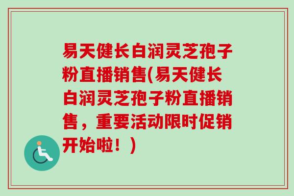 易天健长白润灵芝孢子粉直播销售(易天健长白润灵芝孢子粉直播销售,重要活动限时促销开始啦!)-第1张图片-卓越灵芝孢子粉 易天健长白润灵芝孢子粉直播销售(易天健长白润灵芝孢子粉直播销售,重要活动限时促销开始啦!)-第1张图片-卓越灵芝孢子粉