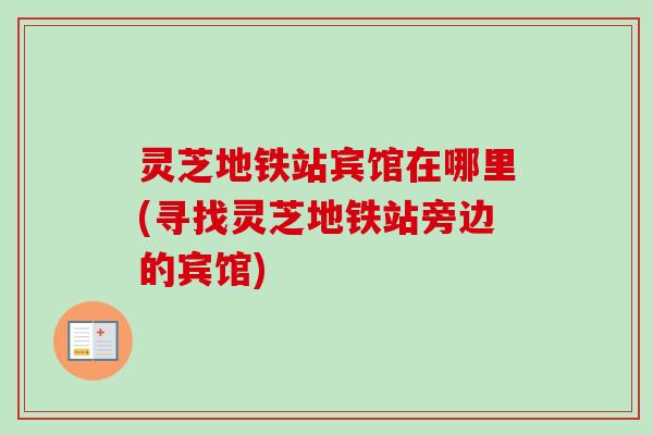灵芝地铁站宾馆在哪里(寻找灵芝地铁站旁边的宾馆)-第1张图片-卓越灵芝孢子粉
