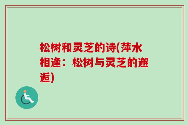 松树和灵芝的诗(萍水相逢：松树与灵芝的邂逅)-第1张图片-卓越灵芝孢子粉