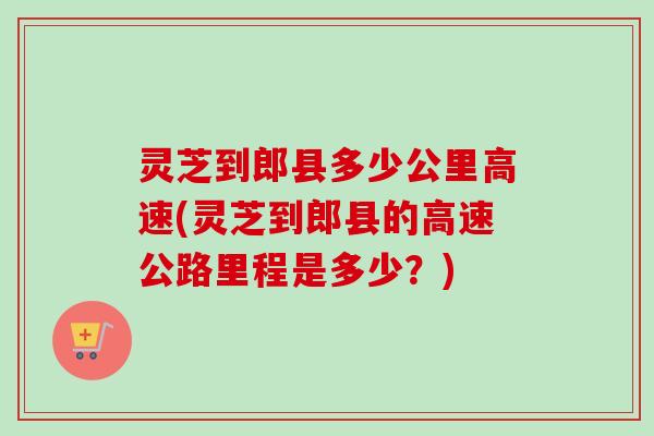 灵芝到郎县多少公里高速(灵芝到郎县的高速公路里程是多少?)-第1张图片-卓越灵芝孢子粉 灵芝到郎县多少公里高速(灵芝到郎县的高速公路里程是多少?)-第1张图片-卓越灵芝孢子粉