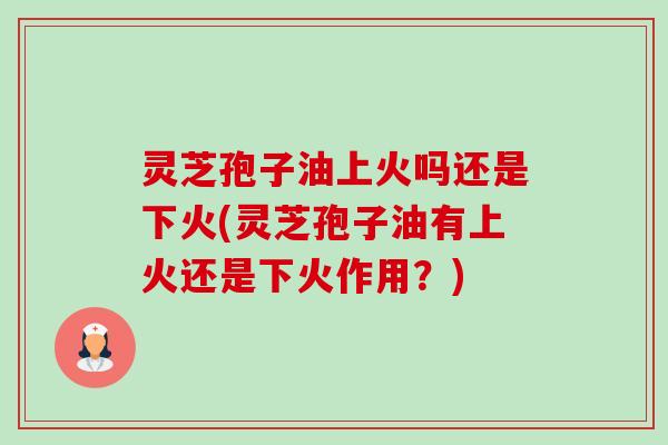 灵芝孢子油上火吗还是下火(灵芝孢子油有上火还是下火作用?)-第1张图片-卓越灵芝孢子粉 灵芝孢子油上火吗还是下火(灵芝孢子油有上火还是下火作用?)-第1张图片-卓越灵芝孢子粉