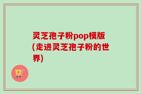 灵芝孢子粉pop模版(走进灵芝孢子粉的世界)-第1张图片-卓越灵芝孢子粉