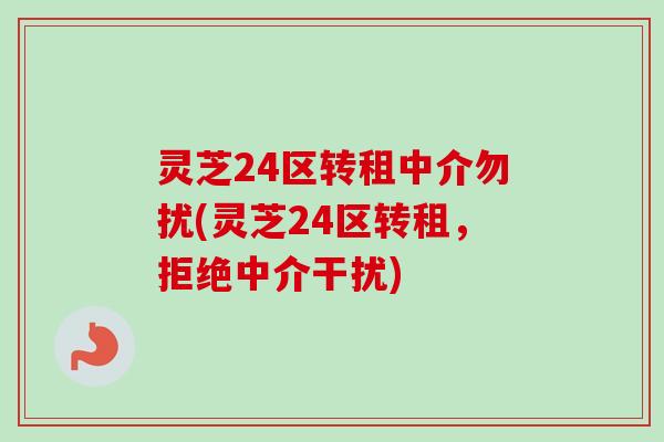 灵芝24区转租中介勿扰(灵芝24区转租,拒绝中介干扰)-第1张图片-卓越灵芝孢子粉 灵芝24区转租中介勿扰(灵芝24区转租,拒绝中介干扰)-第1张图片-卓越灵芝孢子粉