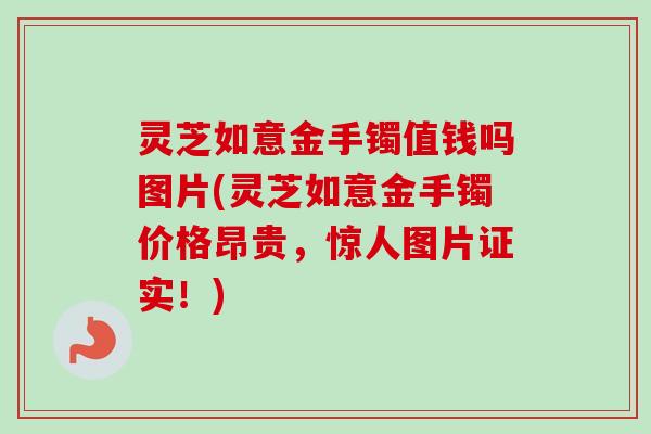 灵芝如意金手镯值钱吗图片(灵芝如意金手镯价格昂贵，惊人图片证实！)-第1张图片-卓越灵芝孢子粉