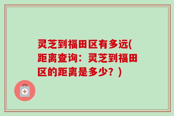灵芝到福田区有多远(距离查询:灵芝到福田区的距离是多少?)-第1张图片-卓越灵芝孢子粉 灵芝到福田区有多远(距离查询:灵芝到福田区的距离是多少?)-第1张图片-卓越灵芝孢子粉