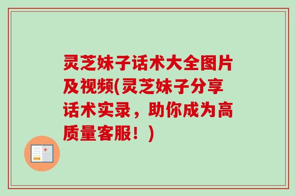 灵芝妹子话术大全图片及视频(灵芝妹子分享话术实录，助你成为高质量客服！)-第1张图片-卓越灵芝孢子粉